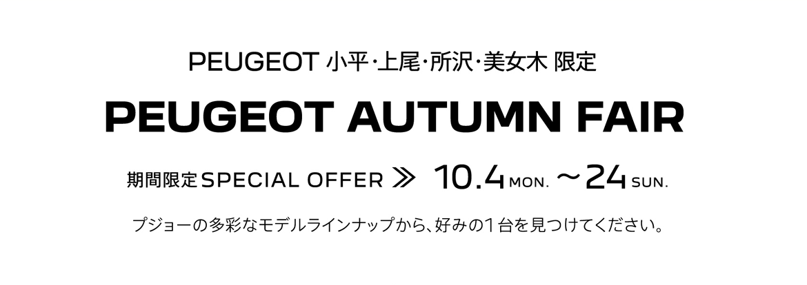 PEUGEOT 小平・上尾・所沢・美女木 限定 PEUGEOT AUTUMN FAIR 期間限定SPECIAL OFFER 9.11～26 プジョーの多彩なモデルラインナップから、好みの1台を見つけてください。