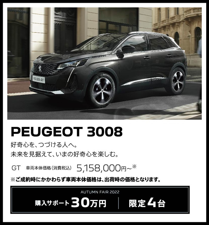 PEUGEOT 3008 / 好奇心を、つづける人へ。未来を見据えて、いまの好奇心を楽しむ。 GT 車両本体価格（消費税込）4,945,000円～ | LE FESTIVAL D'AUTOMNE 2022 購入サポート35万円プラスSPECIAL OFFER