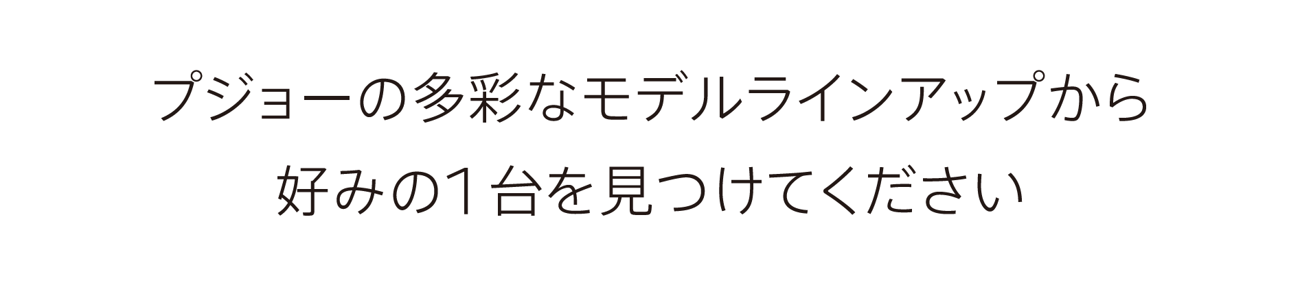 プジョーの多彩なモデルラインナップから、好みの1台を見つけてください。