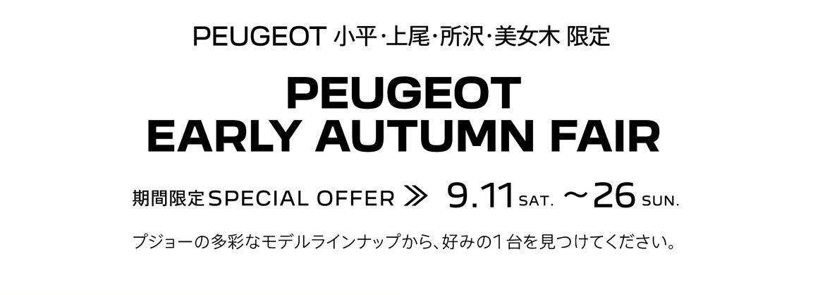 PEUGEOT 小平・上尾・所沢・美女木 限定 PEUGEOT EARLY AUTUMN FAIR 期間限定SPECIAL OFFER 9.11～26 プジョーの多彩なモデルラインナップから、好みの1台を見つけてください。