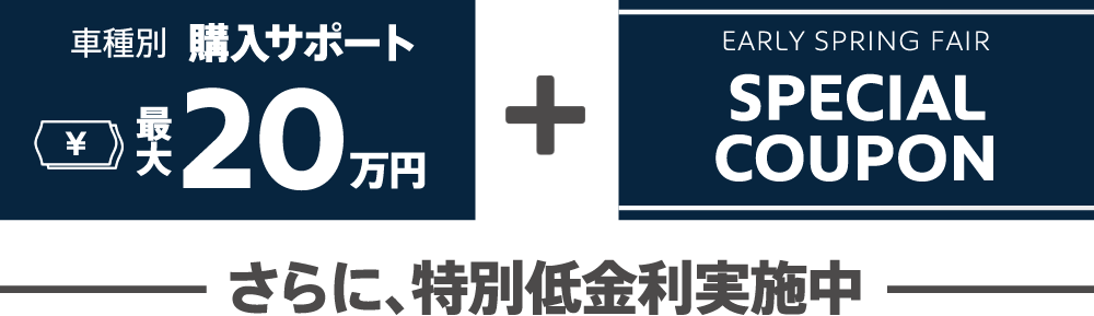 
車種別購入サポート最大20万円+EARLY SPRING FAIR SPECIAL COUPON / さらに、特別低金利実施中

START UP FAIR 2021 SPECIAL COUPON