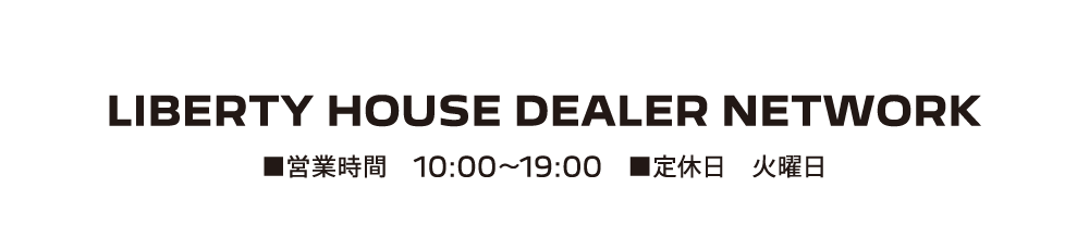 LIBERTY HOUSE DEALER NETWORK ■営業時間 10:00-19:00 ■定休日 火曜日