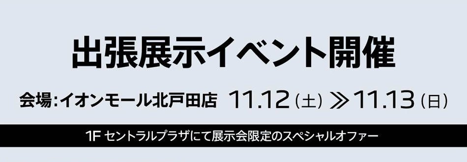 出張展示イベント開催 会場：イオンモール北戸田店 11.12（土）～11.13（日）1F セントラルプラザにて展示会限定のスペシャルオファー