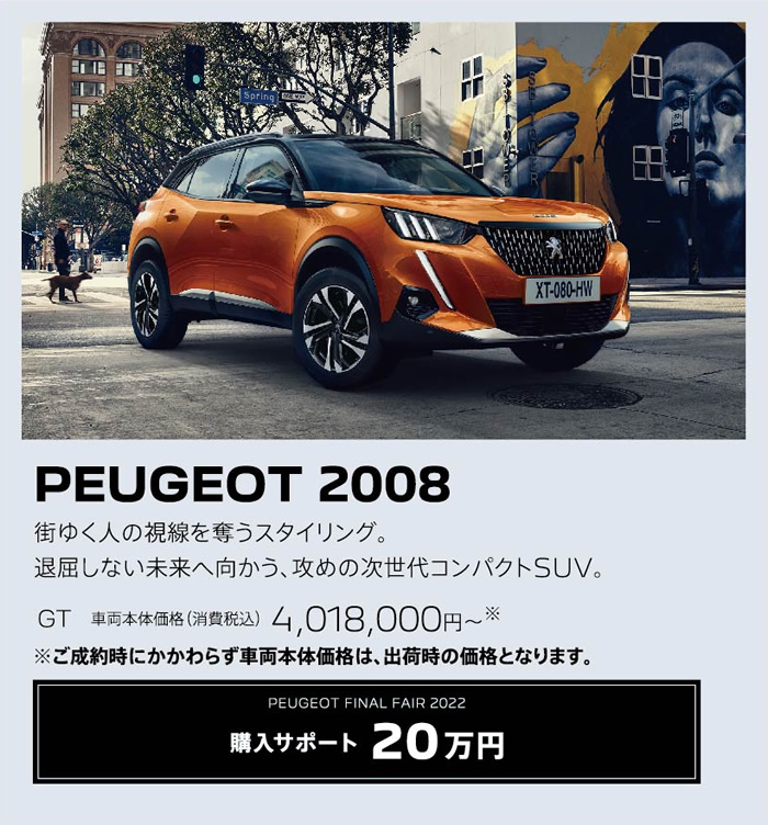 PEUGEOT 2008 / 街ゆく人の視線を奪うスタイリング。退屈しない未来へ向かう、攻めの次世代コンパクトSUV。 GT 車両本体価格（消費税込）4,018,000円～ | 購入サポート20万円