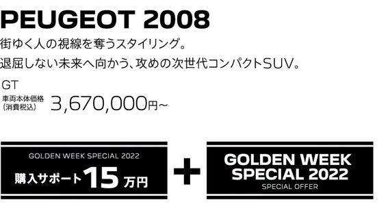 PEUGEOT 2008 / 街ゆく人の視線を奪うスタイリング。退屈しない未来へ向かう、攻めの次世代コンパクトSUV。 Allure 車両本体価格（消費税込）3,580,000～ | GOLDEN WEEK SPECIAL 2022 購入サポート15万円プラスSPECIAL OFFER