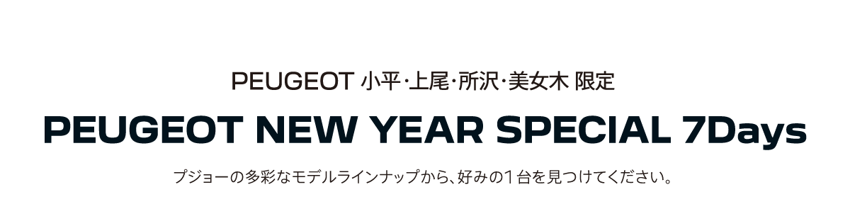 PEUGEOT NEW YEAR SPECIAL 7Days プジョーの多彩なモデルラインナップから、好みの1 台を見つけてください。