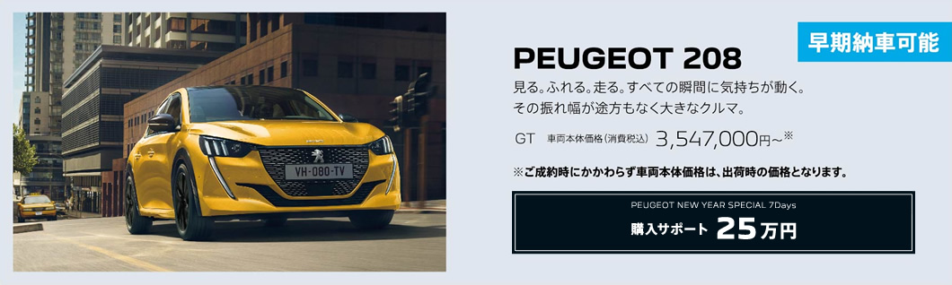 早期納車可能 PEUGEOT 208 / 見る。ふれる。走る。すべての瞬間に気持ちが動く。その振れ幅が途方もなく大きなクルマ。GT 車両本体価格（消費税込）3,547,000円～ | 購入サポート25万円