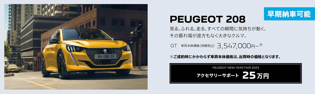 早期納車可能 PEUGEOT 208 / 見る。ふれる。走る。すべての瞬間に気持ちが動く。その振れ幅が途方もなく大きなクルマ。GT 車両本体価格（消費税込）3,547,000円～ | アクセサリーサポート25万円