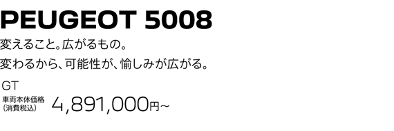 PEUGEOT 5008 / 変えること。広がるもの。変わるから、可能性が、愉しみが広がる。GT 車両本体価格（消費税込）4,733,000円～ | SPECIAL OFFER 25万円購入サポート