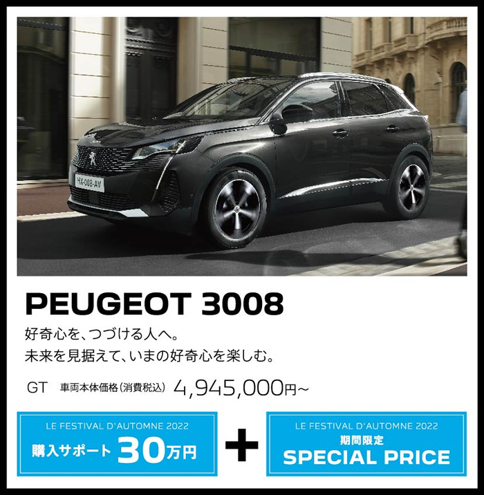 PEUGEOT 3008 / 好奇心を、つづける人へ。未来を見据えて、いまの好奇心を楽しむ。 GT 車両本体価格（消費税込）4,945,000円～ | LE FESTIVAL D'AUTOMNE 2022 購入サポート35万円プラスSPECIAL OFFER