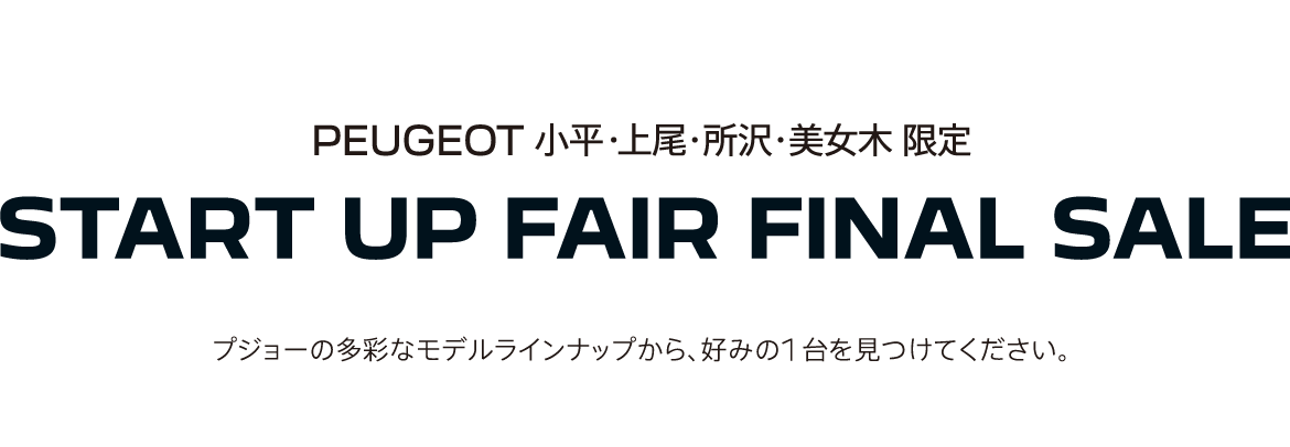 PEUGEOT 小平・上尾・所沢・美女木 限定 START UP FAIR FINAL SALE プジョーの多彩なモデルラインナップから、好みの1台を見つけてください。