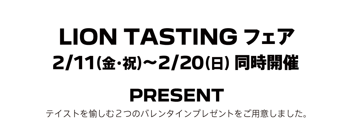 LION TASTING フェア 2/11（金・祝）～2/20（日） 同時開催 / PRESENT テイストを愉しむ2つのバレンタインプレゼントをご用意しました。