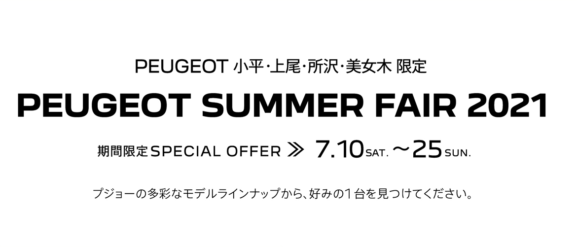 PEUGEOT 小平・上尾・所沢・美女木 限定 PEUGEOT SUMMER FAIR 2021 期間限定SPECIAL OFFER 7.10～25 プジョーの多彩なモデルラインナップから、好みの1台を見つけてください。