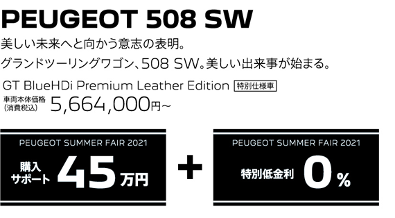 PEUGEOT 508 SW / 美しい未来へと向かう意志の表明。グランドツーリングワゴン、508 SW。美しい出来事が始まる。 GT BlueHDi Premium Leather Edition 車両本体価格（消費税込）5,664,000円～ | PEUGEOT SUMMER FAIR 2021 購入サポート45万円 + 特別低金利0％