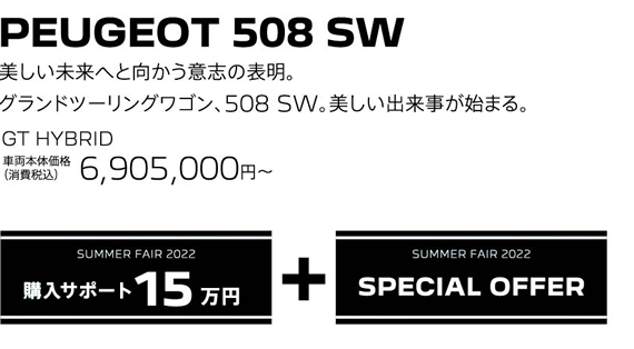 PEUGEOT 508 SW / 美しい未来へと向かう意志の表明。グランドツーリングワゴン、508 SW。美しい出来事が始まる。 GT HYBRID 車両本体価格（消費税込）6,905,000円～ | SUMMER FAIR 2022 購入サポート15万円プラスSPECIAL OFFER