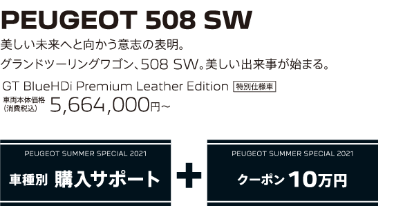 PEUGEOT 508 SW / 美しい未来へと向かう意志の表明。グランドツーリングワゴン、508 SW。美しい出来事が始まる。 GT BlueHDi Premium Leather Edition 車両本体価格（消費税込）5,664,000円～ | PEUGEOT SUMMER SPECIAL 2021 車種別 購入サポート+クーポン 10万円