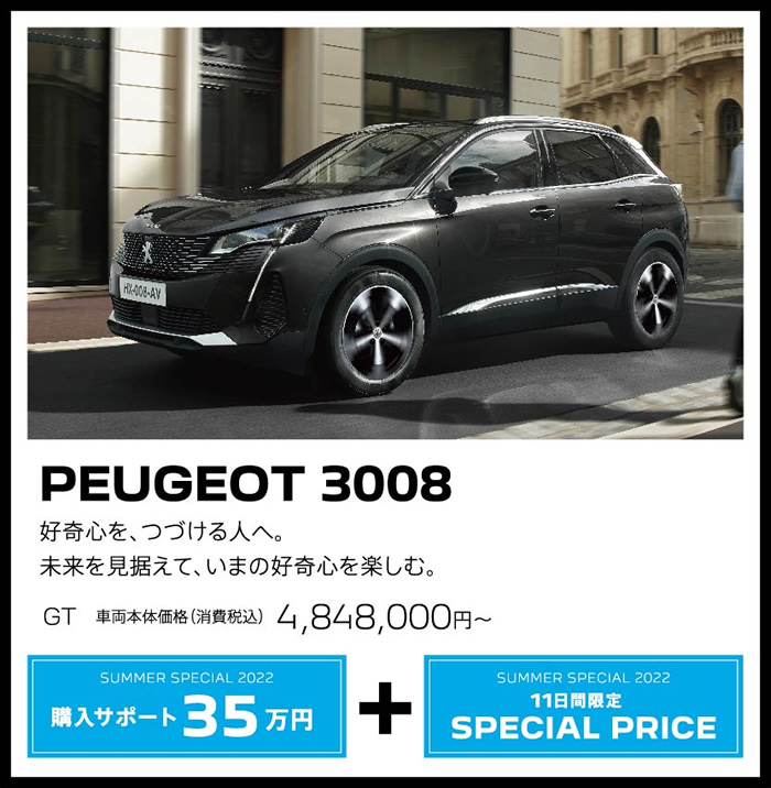 PEUGEOT 3008 / 好奇心を、つづける人へ。未来を見据えて、いまの好奇心を楽しむ。 GT 車両本体価格（消費税込）4,848,000円～ | SUMMER SPECIAL 2022 購入サポート35万円プラスSPECIAL OFFER