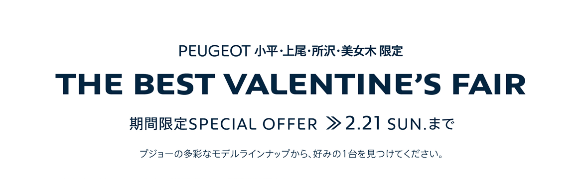 PEUGEOT 小平・上尾・所沢・美女木 限定 THE BEST VALENTINE'S FAIR 期間限定SPECIAL OFFER 2.21SUN. まで プジョーの多彩なモデルラインナップから、好みの1台を見つけてください。