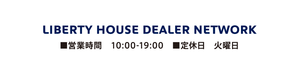 LIBERTY HOUSE DEALER NETWORK ■営業時間 10:00-19:00 ■定休日 火曜日