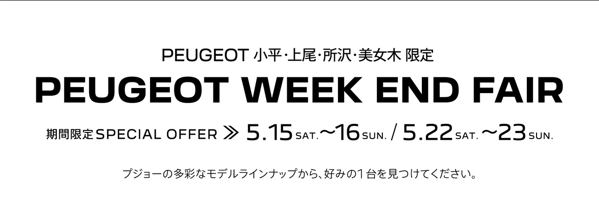 PEUGEOT 小平・上尾・所沢・美女木 限定 PEUGEOT WEEK END FAIR 期間限定SPECIAL OFFER 5.15～16、5.22～23 プジョーの多彩なモデルラインナップから、好みの1台を見つけてください。